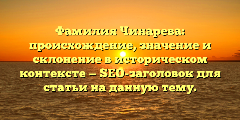 Фамилия Чинарева: происхождение, значение и склонение в историческом контексте — SEO-заголовок для статьи на данную тему.