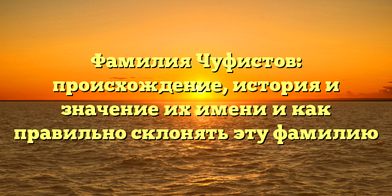 Фамилия Чуфистов: происхождение, история и значение их имени и как правильно склонять эту фамилию