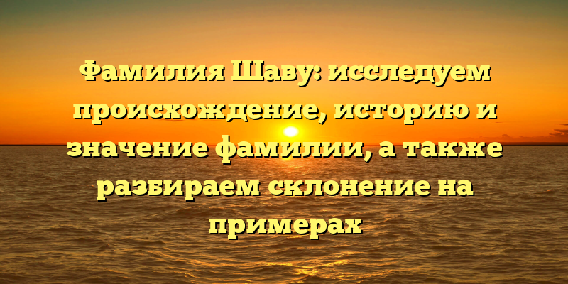Фамилия Шаву: исследуем происхождение, историю и значение фамилии, а также разбираем склонение на примерах