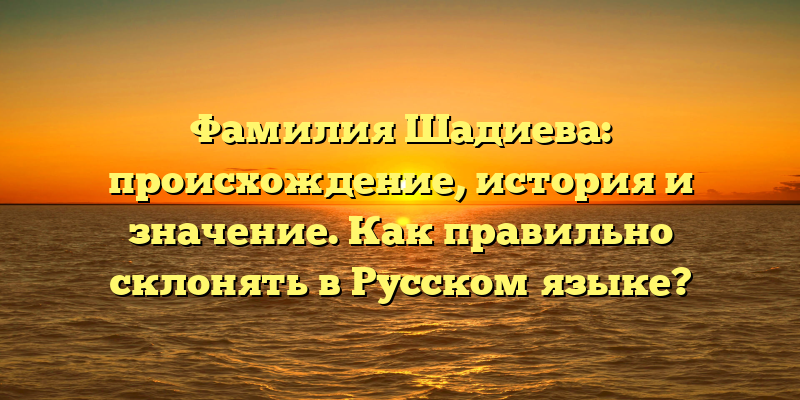 Фамилия Шадиева: происхождение, история и значение. Как правильно склонять в Русском языке?