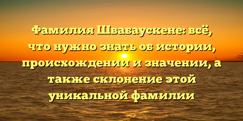 Фамилия Швабаускене: всё, что нужно знать об истории, происхождении и значении, а также склонение этой уникальной фамилии