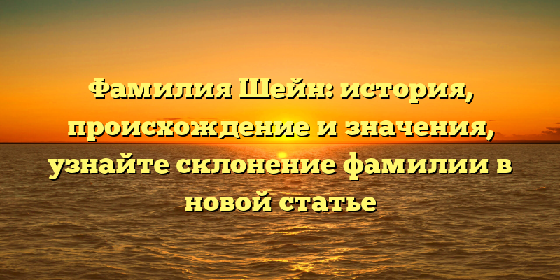 Фамилия Шейн: история, происхождение и значения, узнайте склонение фамилии в новой статье