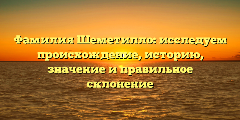 Фамилия Шеметилло: исследуем происхождение, историю, значение и правильное склонение