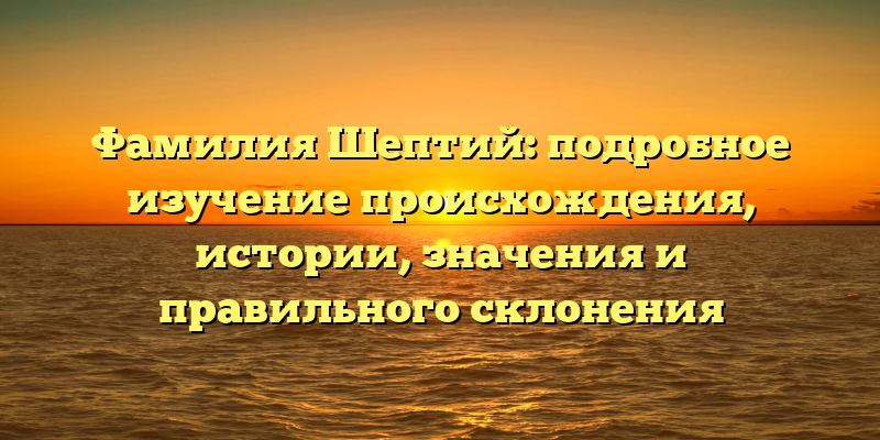 Фамилия Шептий: подробное изучение происхождения, истории, значения и правильного склонения