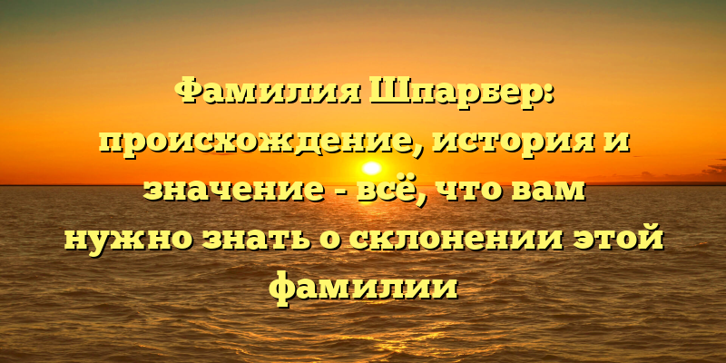 Фамилия Шпарбер: происхождение, история и значение - всё, что вам нужно знать о склонении этой фамилии