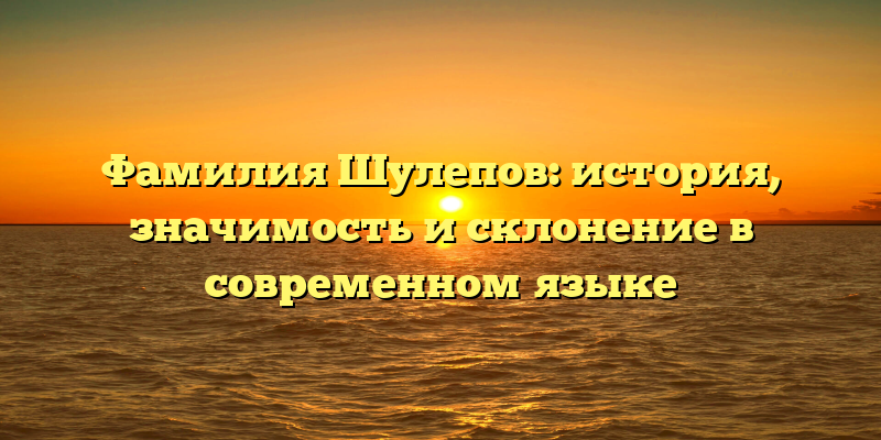 Фамилия Шулепов: история, значимость и склонение в современном языке