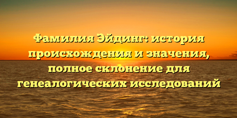 Фамилия Эйдинг: история происхождения и значения, полное склонение для генеалогических исследований