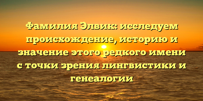 Фамилия Элвик: исследуем происхождение, историю и значение этого редкого имени с точки зрения лингвистики и генеалогии