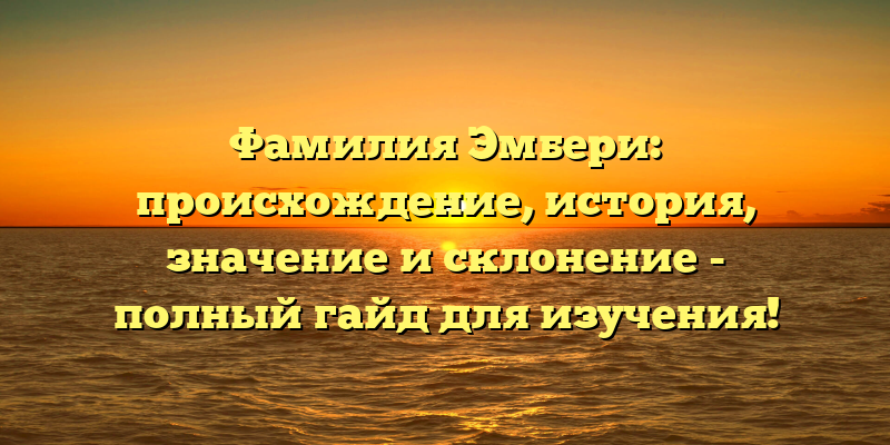 Фамилия Эмбери: происхождение, история, значение и склонение - полный гайд для изучения!