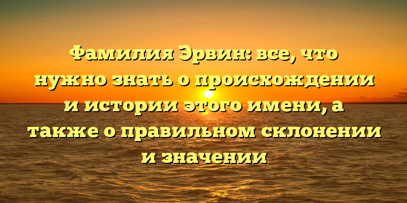 Фамилия Эрвин: все, что нужно знать о происхождении и истории этого имени, а также о правильном склонении и значении