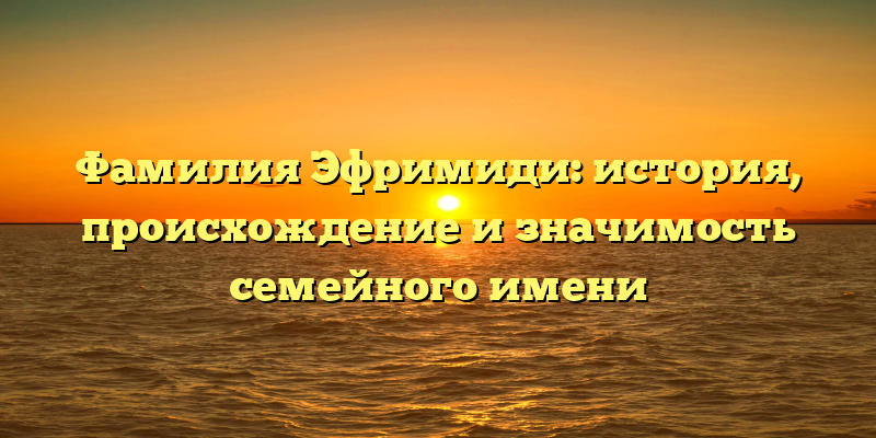 Фамилия Эфримиди: история, происхождение и значимость семейного имени