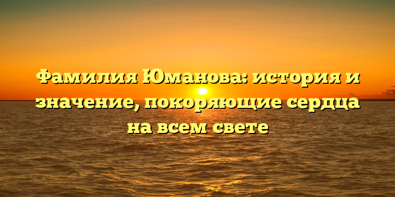 Фамилия Юманова: история и значение, покоряющие сердца на всем свете