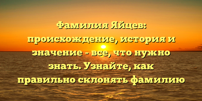 Фамилия Яйцев: происхождение, история и значение - все, что нужно знать. Узнайте, как правильно склонять фамилию Яйцев.