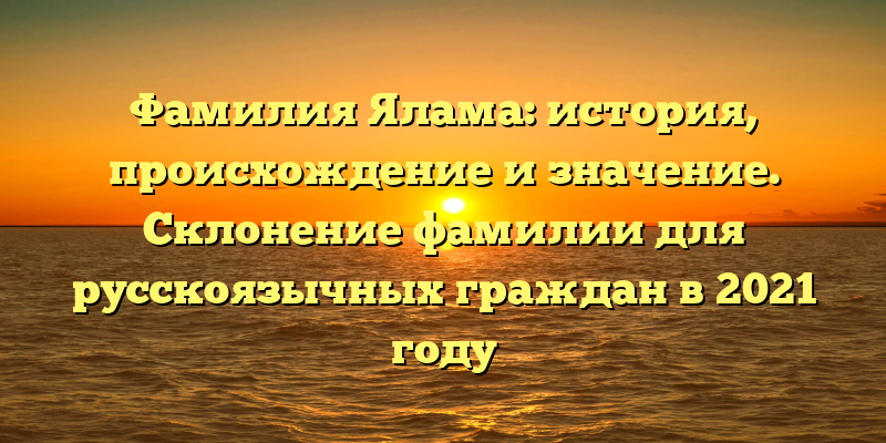 Фамилия Ялама: история, происхождение и значение. Склонение фамилии для русскоязычных граждан в 2021 году
