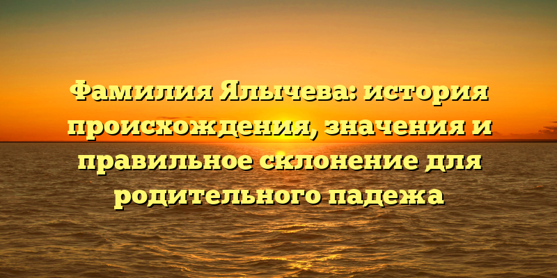 Фамилия Ялычева: история происхождения, значения и правильное склонение для родительного падежа