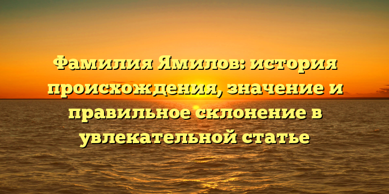 Фамилия Ямилов: история происхождения, значение и правильное склонение в увлекательной статье
