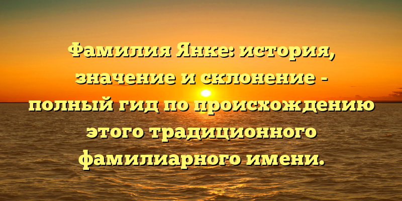 Фамилия Янке: история, значение и склонение - полный гид по происхождению этого традиционного фамилиарного имени.