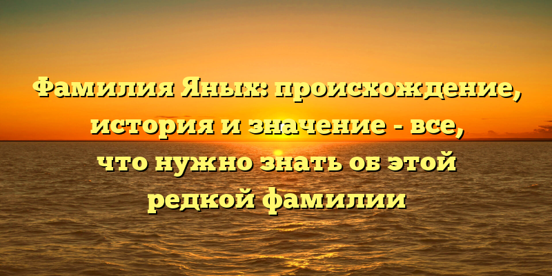 Фамилия Яных: происхождение, история и значение - все, что нужно знать об этой редкой фамилии