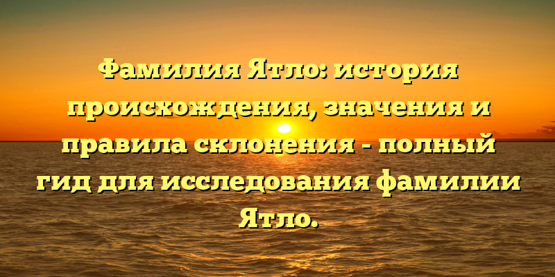 Фамилия Ятло: история происхождения, значения и правила склонения - полный гид для исследования фамилии Ятло.