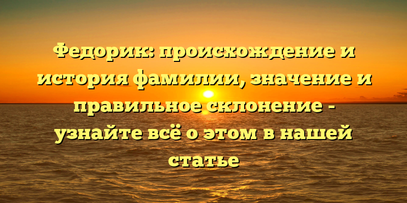 Федорик: происхождение и история фамилии, значение и правильное склонение - узнайте всё о этом в нашей статье