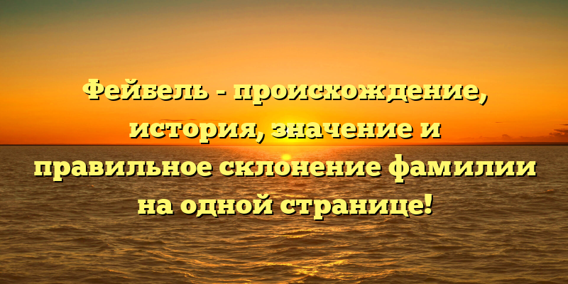 Фейбель - происхождение, история, значение и правильное склонение фамилии на одной странице!