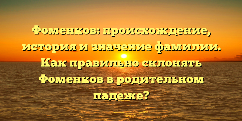 Фоменков: происхождение, история и значение фамилии. Как правильно склонять Фоменков в родительном падеже?