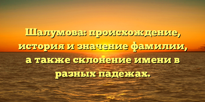 Шалумова: происхождение, история и значение фамилии, а также склонение имени в разных падежах.