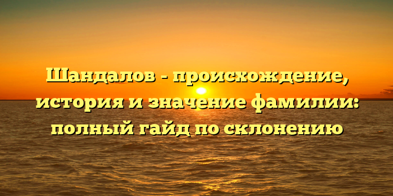 Шандалов - происхождение, история и значение фамилии: полный гайд по склонению