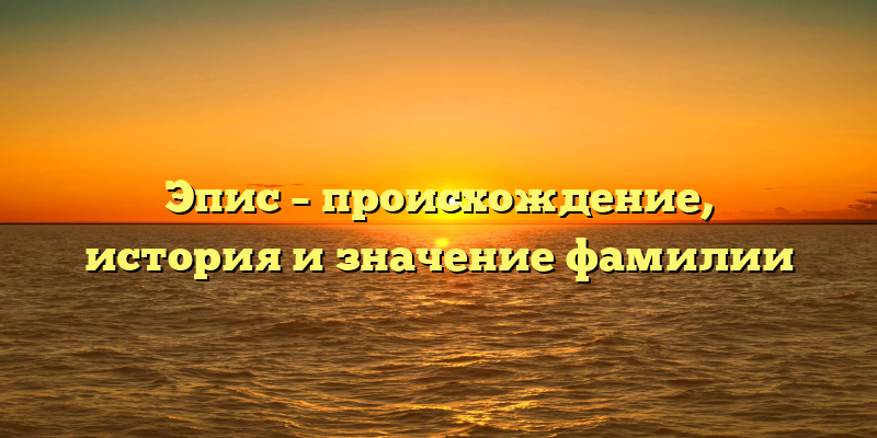 Эпис – происхождение, история и значение фамилии