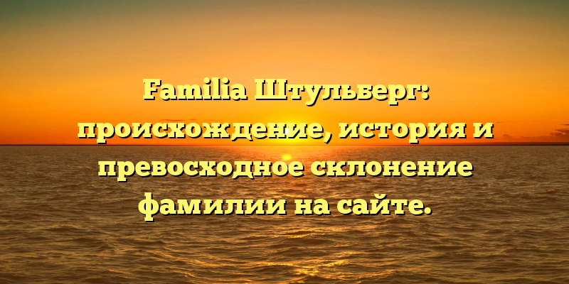 Familia Штульберг: происхождение, история и превосходное склонение фамилии на сайте.