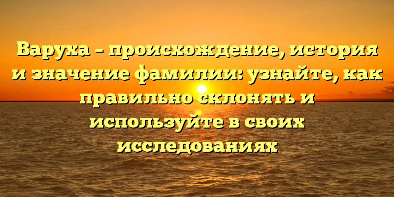 Варуха – происхождение, история и значение фамилии: узнайте, как правильно склонять и используйте в своих исследованиях