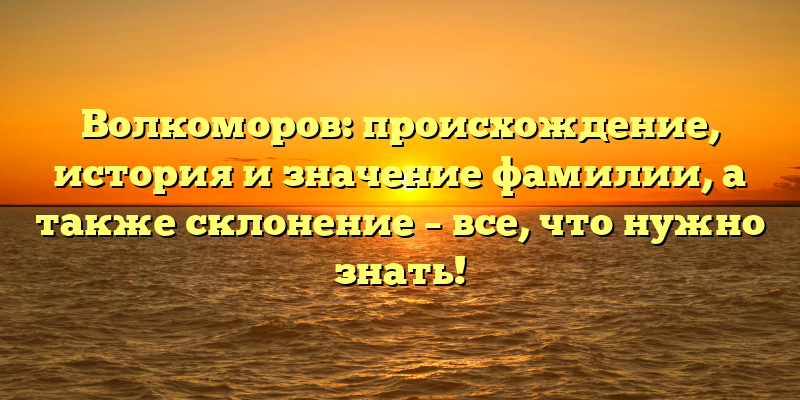 Волкоморов: происхождение, история и значение фамилии, а также склонение – все, что нужно знать!