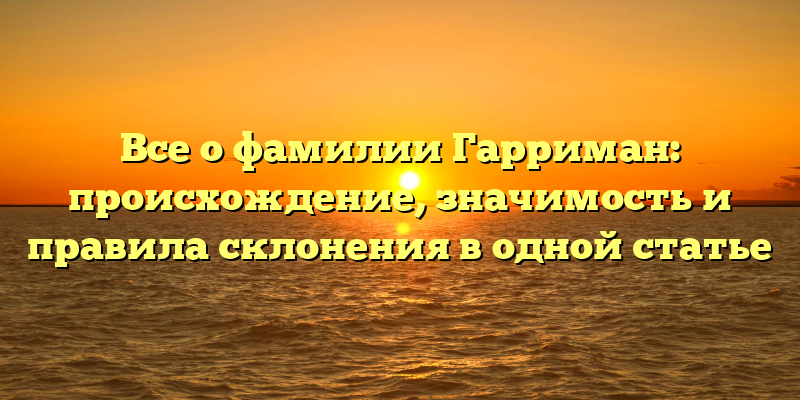 Все о фамилии Гарриман: происхождение, значимость и правила склонения в одной статье