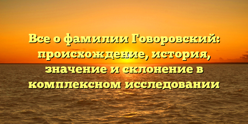 Все о фамилии Говоровский: происхождение, история, значение и склонение в комплексном исследовании