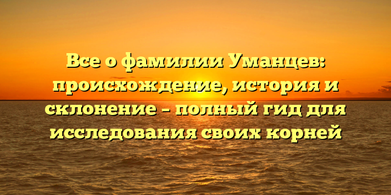 Все о фамилии Уманцев: происхождение, история и склонение – полный гид для исследования своих корней