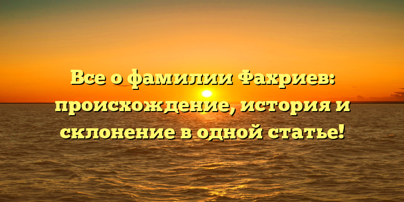 Все о фамилии Фахриев: происхождение, история и склонение в одной статье!