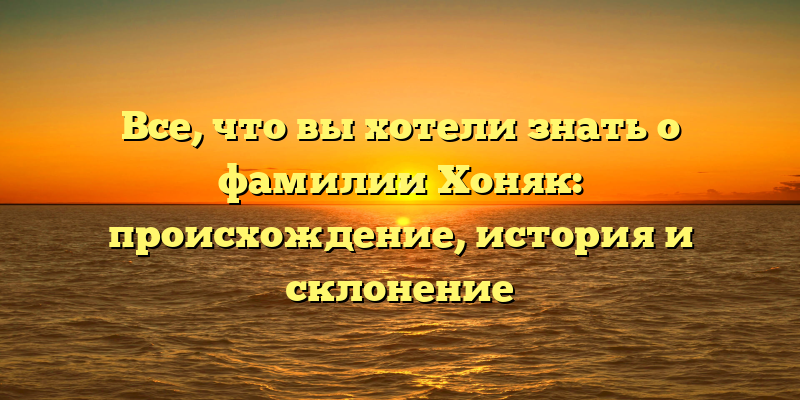 Все, что вы хотели знать о фамилии Хоняк: происхождение, история и склонение