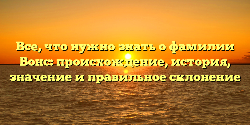 Все, что нужно знать о фамилии Вонс: происхождение, история, значение и правильное склонение