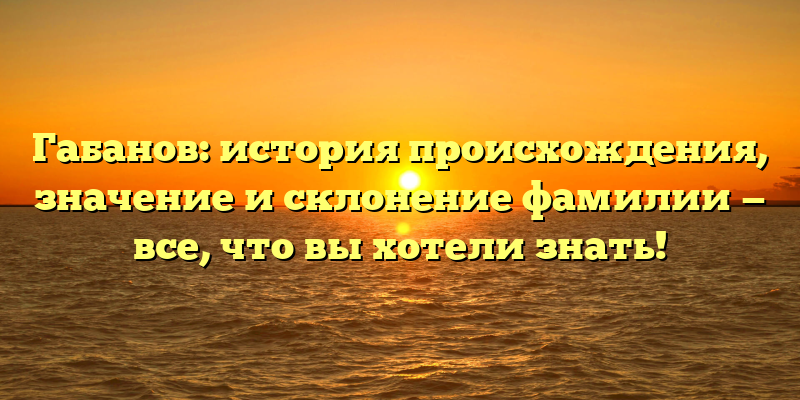 Габанов: история происхождения, значение и склонение фамилии — все, что вы хотели знать!