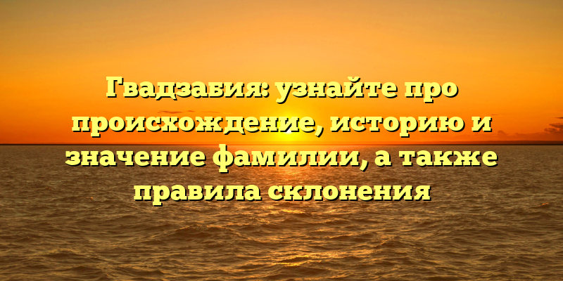 Гвадзабия: узнайте про происхождение, историю и значение фамилии, а также правила склонения