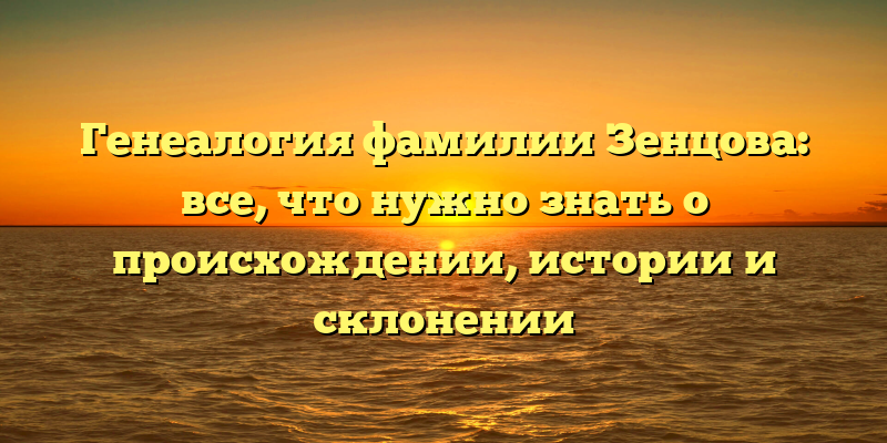 Генеалогия фамилии Зенцова: все, что нужно знать о происхождении, истории и склонении
