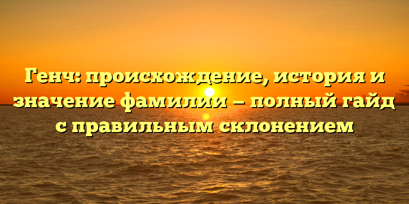 Генч: происхождение, история и значение фамилии — полный гайд с правильным склонением