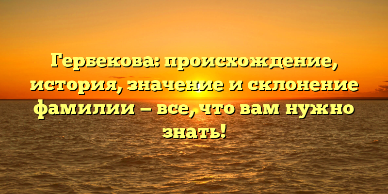 Гербекова: происхождение, история, значение и склонение фамилии — все, что вам нужно знать!