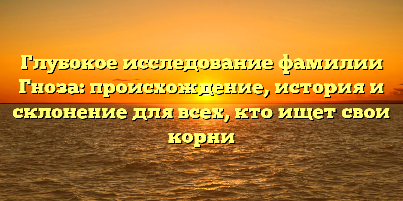 Глубокое исследование фамилии Гноза: происхождение, история и склонение для всех, кто ищет свои корни