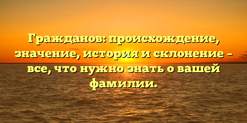 Гражданов: происхождение, значение, история и склонение – все, что нужно знать о вашей фамилии.