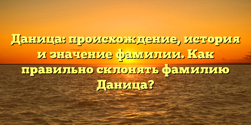 Даница: происхождение, история и значение фамилии. Как правильно склонять фамилию Даница?