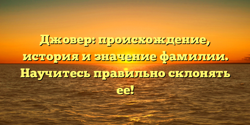 Джовер: происхождение, история и значение фамилии. Научитесь правильно склонять ее!