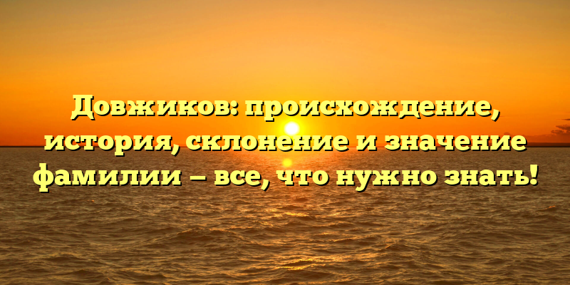 Довжиков: происхождение, история, склонение и значение фамилии — все, что нужно знать!