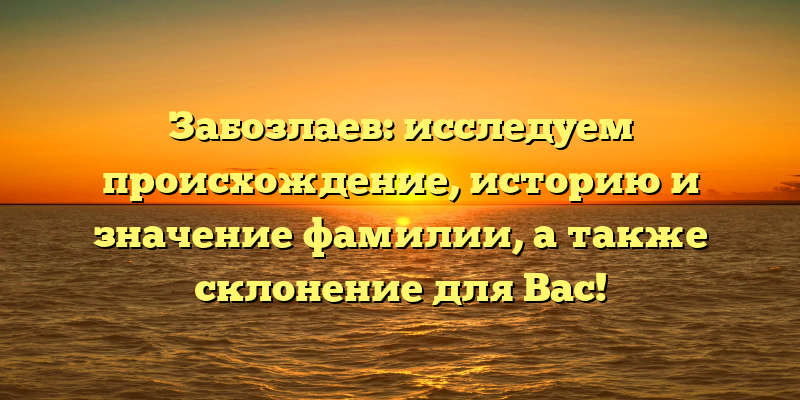 Забозлаев: исследуем происхождение, историю и значение фамилии, а также склонение для Вас!