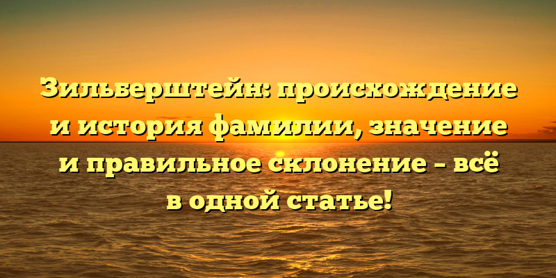 Зильберштейн: происхождение и история фамилии, значение и правильное склонение – всё в одной статье!